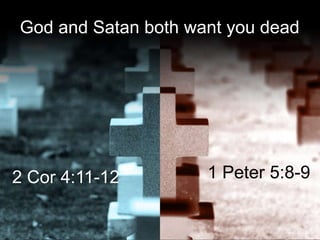 God and Satan both want you dead
2 Cor 4:11-12 1 Peter 5:8-9
 