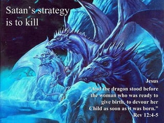 Satan’s strategy
is to kill
Jesus
“And the dragon stood before
the woman who was ready to
give birth, to devour her
Child as soon as it was born.”
Rev 12:4-5
 