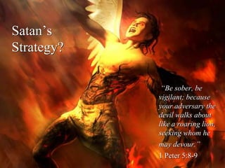 Satan’s
Strategy?
“Be sober, be
vigilant; because
your adversary the
devil walks about
like a roaring lion,
seeking whom he
may devour.”
1 Peter 5:8-9
 
