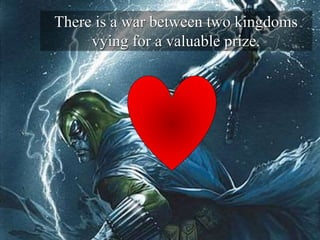 There is a war between two kingdoms
vying for a valuable prize.
 