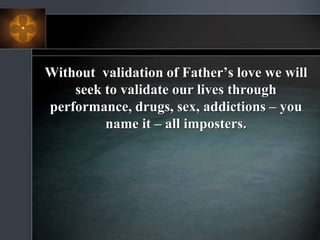 Without validation of Father’s love we will
seek to validate our lives through
performance, drugs, sex, addictions – you
name it – all imposters.
 