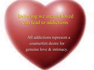 Believing we are not loved
can lead to addictions
All addictions represent a
counterfeit desire for
genuine love & intimacy.
 