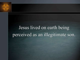 Jesus lived on earth being
perceived as an illegitimate son.
 