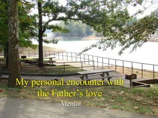 My personal encounter with
the Father’s love
Mentor
 