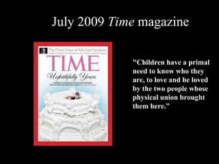 July 2009 Time magazine
"Children have a primal
need to know who they
are, to love and be loved
by the two people whose
physical union brought
them here.”
 