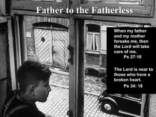 Father to the Fatherless
When my father
and my mother
forsake me, then
the Lord will take
care of me.
Ps 27:10
The Lord is near to
those who have a
broken heart.
Ps 34: 18
 