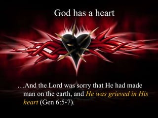 God has a heart
…And the Lord was sorry that He had made
man on the earth, and He was grieved in His
heart (Gen 6:5-7).
 
