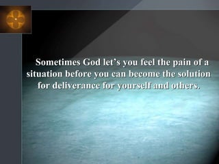 Sometimes God let’s you feel the pain of a
situation before you can become the solution
for deliverance for yourself and others.
 