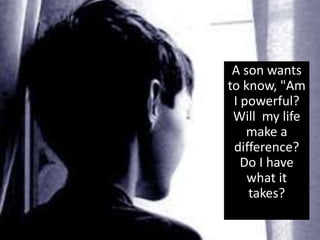 A son wants
to know, "Am
I powerful?
Will my life
make a
difference?
Do I have
what it
takes?
 