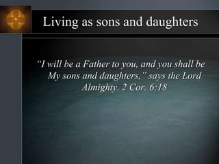 Living as sons and daughters
“I will be a Father to you, and you shall be
My sons and daughters,” says the Lord
Almighty. 2 Cor. 6:18
 