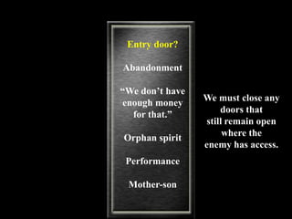 Entry door?
Abandonment
“We don’t have
enough money
for that.”
Orphan spirit
Performance
Mother-son
We must close any
doors that
still remain open
where the
enemy has access.
 