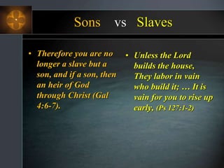 Sons vs Slaves
• Therefore you are no
longer a slave but a
son, and if a son, then
an heir of God
through Christ (Gal
4:6-7).
• Unless the Lord
builds the house,
They labor in vain
who build it; … It is
vain for you to rise up
early, (Ps 127:1-2)
 
