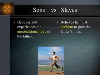 Sons vs Slaves
• Believes and
experiences the
unconditional love of
the father.
• Believes he must
perform to gain the
father’s love.
 