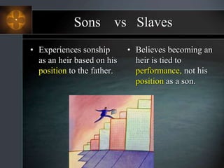 Sons vs Slaves
• Experiences sonship
as an heir based on his
position to the father.
• Believes becoming an
heir is tied to
performance, not his
position as a son.
 