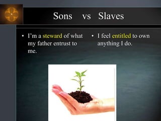 Sons vs Slaves
• I’m a steward of what
my father entrust to
me.
• I feel entitled to own
anything I do.
 