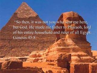 “So then, it was not you who sent me here,
but God. He made me father to Pharaoh, lord
of his entire household and ruler of all Egypt.
Genesis 45:8
 