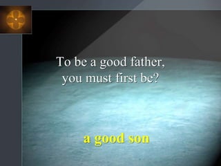 To be a good father,
you must first be?
a good son
 