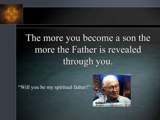 The more you become a son the
more the Father is revealed
through you.
“Will you be my spiritual father?”
 
