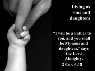Living as
sons and
daughters
“I will be a Father to
you, and you shall
be My sons and
daughters,” says
the Lord
Almighty.
2 Cor. 6:18
 