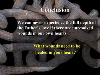 Conclusion
We can never experience the full depth of
the Father’s love if there are unresolved
wounds in our own hearts.
What wounds need to be
healed in your heart?
 