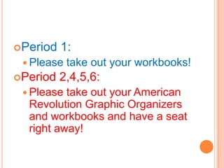 Period

1:

 Please
Period

take out your workbooks!

2,4,5,6:

 Please

take out your American
Revolution Graphic Organizers
and workbooks and have a seat
right away!

 