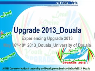 Upgrade 2013_Douala
Experiencing Upgrade 2013
May 16th
-19th
2013_Douala_University of Douala
 