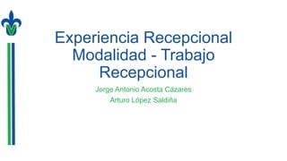 Experiencia Recepcional
Modalidad - Trabajo
Recepcional
Jorge Antonio Acosta Cázares
Arturo López Saldiña
 