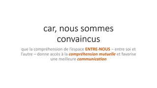 car, nous sommes
convaincus
que la compréhension de l’espace ENTRE-NOUS – entre soi et
l’autre – donne accès à la compréhension mutuelle et favorise
une meilleure communication
 