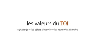 les valeurs du TOI
le partage – les effets de levier – les rapports humains
 