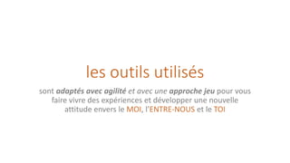 les outils utilisés
sont adaptés avec agilité et avec une approche jeu pour vous
faire vivre des expériences et développer une nouvelle
attitude envers le MOI, l’ENTRE-NOUS et le TOI
 