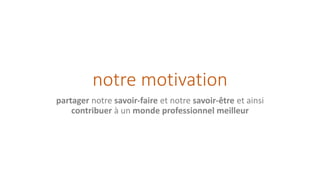 notre motivation
partager notre savoir-faire et notre savoir-être et ainsi
contribuer à un monde professionnel meilleur
 