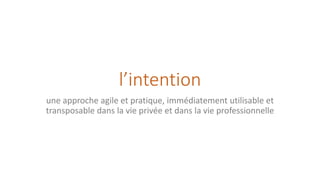 l’intention
une approche agile et pratique, immédiatement utilisable et
transposable dans la vie privée et dans la vie professionnelle
 