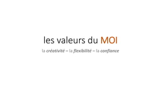 les valeurs du MOI
la créativité – la flexibilité – la confiance
 