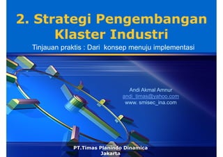 LOGO
2. Strategi Pengembangan
      Klaster Industri
   Tinjauan praktis : Dari konsep menuju implementasi




                                  Andi Akmal Amnur
                                andi_timas@yahoo.com
                                 www. smisec_ina.com




               PT.Timas Planindo Dinamica
                         Jakarta
 