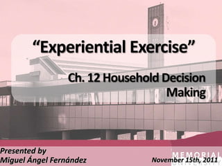 “Experiential Exercise”
                 Ch. 12 Household Decision
                                   Making



Presented by
Miguel Ángel Fernández          November 15th, 2011
 