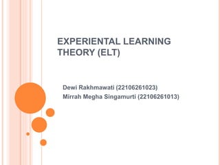 EXPERIENTAL LEARNING
THEORY (ELT)
Dewi Rakhmawati (22106261023)
Mirrah Megha Singamurti (22106261013)
 