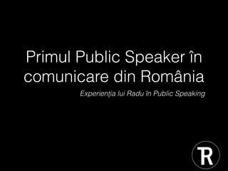 Primul Public Speaker în
comunicare din România
Experienția lui Radu în Public Speaking
 