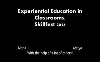 Experiential Education in
Classrooms,
Skillfest 2016
Nisha Aditya
With the help of a lot of others!
 