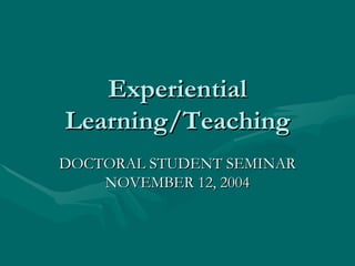 Experiential Learning/Teaching DOCTORAL STUDENT SEMINAR NOVEMBER 12, 2004 