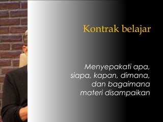 Kontrak belajar
Menyepakati
apa, siapa,
kapan, dimana,
dan bagaimana
materi
disampaikan
 