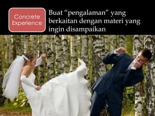 Buat “pengalaman” yang
berkaitan dengan materi yang
ingin disampaikan
Concrete
Experience
 