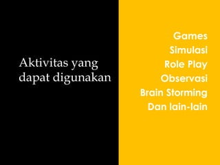 Aktivitas yang
dapat digunakan
Games
Simulasi
Role Play
Observasi
Brain Storming
Dan lain-lain
 