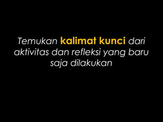 Temukan kalimat kunci dari
aktivitas dan refleksi yang
baru saja dilakukan
 