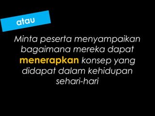 Minta peserta menyampaikan
bagaimana mereka dapat
menerapkan konsep yang
didapat dalam kehidupan
sehari-hari
 