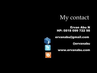 My contact
Ervan Abu N
HP: 0818 099 722 98
ervanabu@gmail.com
@ervanabu
www.ervanabu.com
 