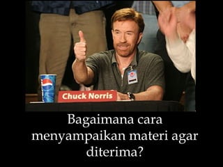 Bagaimana cara
menyampaikan materi agar
diterima?
 