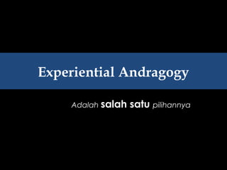 Experiential Andragogy
Adalah salah satu pilihannya
 