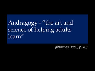 Andragogy - “the art and
science of helping adults
learn”
(Knowles, 1980, p. 43)
 