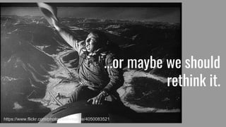 ...or maybe we should
rethink it.
https://www.flickr.com/photos/tom-margie/4050083521
 