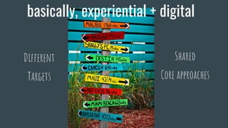 Different
Targets
Shared
Core approaches
basically, experiential + digital
 